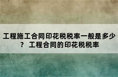 工程施工合同印花税税率一般是多少？ 工程合同的印花税税率